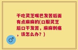 干吃灵芝嘴巴发苦后面有点麻麻的(口服灵芝后口干发苦，麻麻刺痛，该怎么办？)