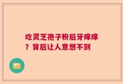 吃灵芝孢子粉后牙痒痒？背后让人意想不到