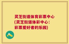 灵芝街道体育彩票中心(灵芝街道体彩中心：彩票爱好者的乐园)