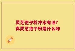 灵芝孢子粉冲水有油？真灵芝孢子粉是什么味