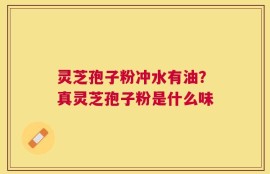 灵芝孢子粉冲水有油？真灵芝孢子粉是什么味