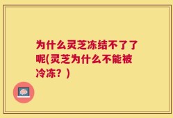 为什么灵芝冻结不了了呢(灵芝为什么不能被冷冻？)