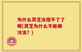 为什么灵芝冻结不了了呢(灵芝为什么不能被冷冻？)