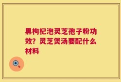 黑枸杞泡灵芝孢子粉功效？灵芝煲汤要配什么材料