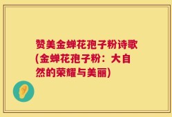赞美金蝉花孢子粉诗歌(金蝉花孢子粉：大自然的荣耀与美丽)