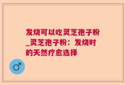 发烧可以吃灵芝孢子粉_灵芝孢子粉：发烧时的天然疗愈选择