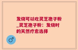 发烧可以吃灵芝孢子粉_灵芝孢子粉：发烧时的天然疗愈选择