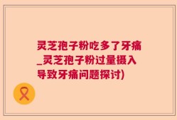 灵芝孢子粉吃多了牙痛_灵芝孢子粉过量摄入导致牙痛问题探讨)