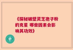 《探秘破壁灵芝孢子粉的克星 哪些因素会影响其功效》