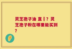 灵芝孢子油 直銷？灵芝孢子粉在哪里能买到？