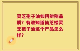 灵芝孢子油如何辨别品质？有谁知道仙芝楼灵芝孢子油这个产品怎么样？
