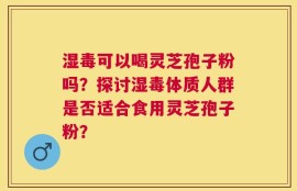 湿毒可以喝灵芝孢子粉吗？探讨湿毒体质人群是否适合食用灵芝孢子粉？