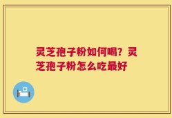 灵芝孢子粉如何喝？灵芝孢子粉怎么吃最好