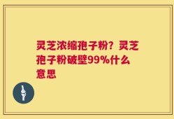 灵芝浓缩孢子粉？灵芝孢子粉破壁99%什么意思