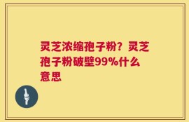 灵芝浓缩孢子粉？灵芝孢子粉破壁99%什么意思