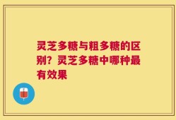 灵芝多糖与粗多糖的区别？灵芝多糖中哪种最有效果