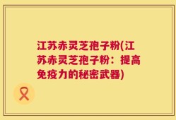江苏赤灵芝孢子粉(江苏赤灵芝孢子粉：提高免疫力的秘密武器)