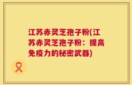 江苏赤灵芝孢子粉(江苏赤灵芝孢子粉：提高免疫力的秘密武器)