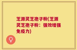 芝源灵芝孢子粉(芝源灵芝孢子粉：强效增强免疫力)
