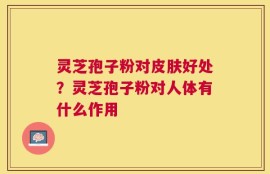 灵芝孢子粉对皮肤好处？灵芝孢子粉对人体有什么作用