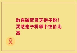 敖东破壁灵芝孢子粉？灵芝孢子粉哪个性价比高