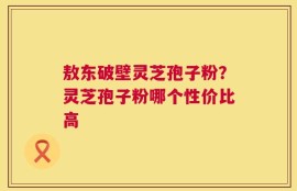 敖东破壁灵芝孢子粉？灵芝孢子粉哪个性价比高