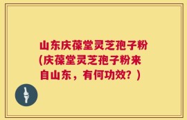山东庆葆堂灵芝孢子粉(庆葆堂灵芝孢子粉来自山东，有何功效？)