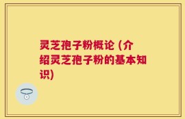 灵芝孢子粉概论 (介绍灵芝孢子粉的基本知识)