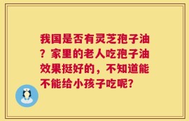 我国是否有灵芝孢子油？家里的老人吃孢子油效果挺好的，不知道能不能给小孩子吃呢？