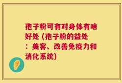孢子粉可有对身体有啥好处 (孢子粉的益处：美容、改善免疫力和消化系统)