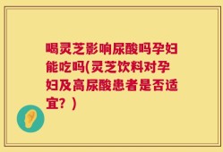 喝灵芝影响尿酸吗孕妇能吃吗(灵芝饮料对孕妇及高尿酸患者是否适宜？)