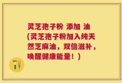 灵芝孢子粉 添加 油(灵芝孢子粉加入纯天然芝麻油，双倍滋补，唤醒健康能量！)