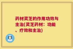 药材灵芝的作用功效与主治(灵芝药材：功能、疗效和主治)