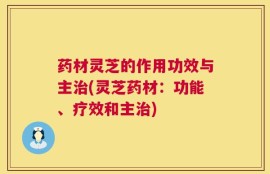 药材灵芝的作用功效与主治(灵芝药材：功能、疗效和主治)