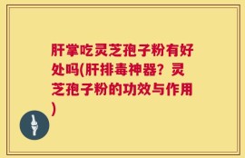 肝掌吃灵芝孢子粉有好处吗(肝排毒神器？灵芝孢子粉的功效与作用)
