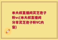 米大叔直播间灵芝孢子粉vc(米大叔直播间分享灵芝孢子粉VC内容)