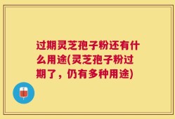 过期灵芝孢子粉还有什么用途(灵芝孢子粉过期了，仍有多种用途)