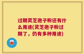 过期灵芝孢子粉还有什么用途(灵芝孢子粉过期了，仍有多种用途)