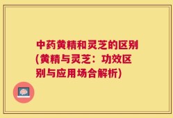 中药黄精和灵芝的区别(黄精与灵芝：功效区别与应用场合解析)