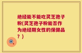 绝经能不能吃灵芝孢子粉(灵芝孢子粉能否作为绝经期女性的保健品？)