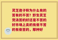 灵芝孢子粉为什么有的苦有的不苦？野生灵芝煲汤苦的好还是不苦的好市场上卖的有些不苦的有些苦的，那种好