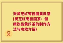 煲灵芝红枣桂圆黄氏茶(灵芝红枣桂圆茶：健康饮品黄氏茶的制作方法与功效介绍)