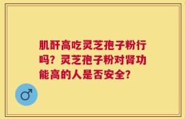 肌酐高吃灵芝孢子粉行吗？灵芝孢子粉对肾功能高的人是否安全？