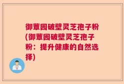 御蕈园破壁灵芝孢子粉(御蕈园破壁灵芝孢子粉：提升健康的自然选择)