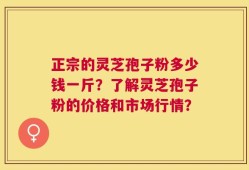 正宗的灵芝孢子粉多少钱一斤？了解灵芝孢子粉的价格和市场行情？