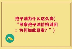 孢子油为什么这么贵(“考察孢子油价格谜团：为何如此昂贵？”)