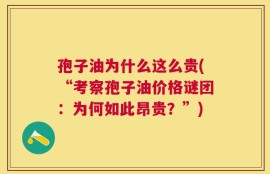 孢子油为什么这么贵(“考察孢子油价格谜团：为何如此昂贵？”)