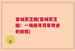 容城灵芝园(容城灵芝园：一场探寻灵草奇迹的旅程)