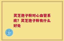 灵芝孢子粉对心血管系统？灵芝孢子粉有什么好处