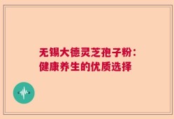 无锡大德灵芝孢子粉：健康养生的优质选择